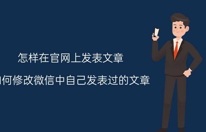 怎样在官网上发表文章 如何修改微信中自己发表过的文章？